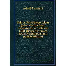 Книга Teki A. Pawiskiego: Liber Quitantiarum Regis Casimiri Ab A. 1484 Ad 1488. (Ksiga Skarbowa Króla Kazimierza Jag.) (Polish Edition). Adolf Pawiski
Книга Teki A. Pawiskiego: Liber Quitantiarum Regis Casimiri Ab A. 1484 Ad 1488. (Ksiga Skarbowa Króla Kazimierza Jag.) (Polish Edition). Adolf Pawiski