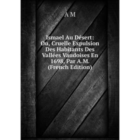Книга Ismael Au Désert: Ou, Cruelle Expulsion Des Habitants Des Vallées Vaudoises En 1698, Par A.M. (French Edition). A M
Книга Ismael Au Désert: Ou, Cruelle Expulsion Des Habitants Des Vallées Vaudoises En 1698, Par A.M. (French Edition). A M