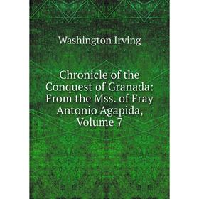 Книга Chronicle of the Conquest of Granada: From the Mss. of Fray Antonio Agapida, Volume 7. Washington Irving
Книга Chronicle of the Conquest of Granada: From the Mss. of Fray Antonio Agapida, Volume 7. Washington Irving