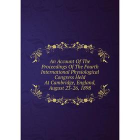 Книга An Account Of The Proceedings Of The Fourth International Physiological Congress Held At Cambridge, England, August 23-26, 1898
Книга An Account Of The Proceedings Of The Fourth International Physiological Congress Held At Cambridge, England, August 23-26, 1898