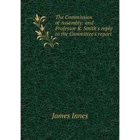 Книга The Commission of Assembly: and Professor R. Smith's reply to the Committee's report. James Innes
Книга The Commission of Assembly: and Professor R. Smith's reply to the Committee's report. James Innes