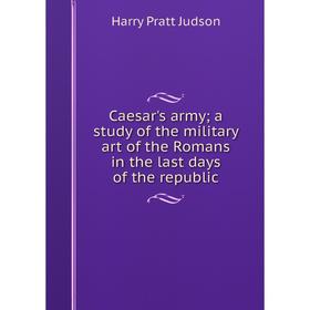 Книга Caesar's army; a study of the military art of the Romans in the last days of the republic. Harry Pratt Judson
Книга Caesar's army; a study of the military art of the Romans in the last days of the republic. Harry Pratt Judson