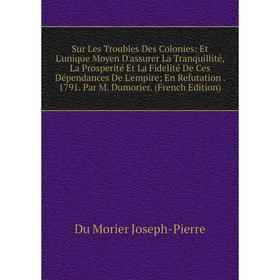 Книга Sur Les Troubles Des Colonies: Et L'unique Moyen D'assurer La Tranquillité, La Prosperité Et La Fidelité De Ces Dépendances De L'empire; En Refu
Книга Sur Les Troubles Des Colonies: Et L'unique Moyen D'assurer La Tranquillité, La Prosperité Et La Fidelité De Ces Dépendances De L'empire; En Refu