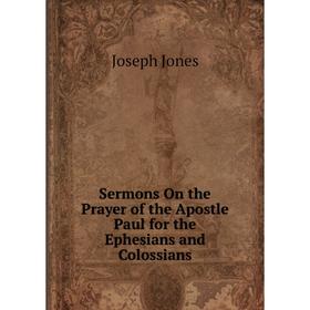 Книга Sermons On the Prayer of the Apostle Paul for the Ephesians and Colossians. Joseph Jones
Книга Sermons On the Prayer of the Apostle Paul for the Ephesians and Colossians. Joseph Jones