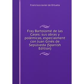 Книга Fray Bartolomé de las Cases: sus obras y polémicas, especialment con Juan Ginés de Sepúlveda (Spanish Edition). Francisco Javier de Ortueta
Книга Fray Bartolomé de las Cases: sus obras y polémicas, especialment con Juan Ginés de Sepúlveda (Spanish Edition). Francisco Javier de Ortueta