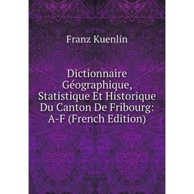 Книга Dictionnaire Géographique, Statistique Et Historique Du Canton De Fribourg: A-F (French Edition). Franz Kuenlin
Книга Dictionnaire Géographique, Statistique Et Historique Du Canton De Fribourg: A-F (French Edition). Franz Kuenlin