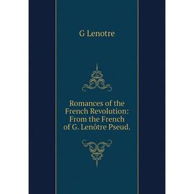 Книга Romances of the French Revolution: From the French of G. Lenôtre Pseud. G Lenotre
Книга Romances of the French Revolution: From the French of G. Lenôtre Pseud. G Lenotre