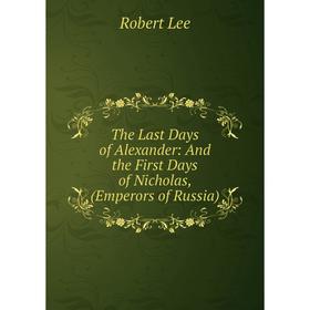 Книга The Last Days of Alexander: And the First Days of Nicholas, (Emperors of Russia). Robert Lee
Книга The Last Days of Alexander: And the First Days of Nicholas, (Emperors of Russia). Robert Lee