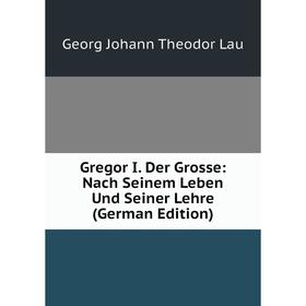 Книга Gregor I. Der Grosse: Nach Seinem Leben Und Seiner Lehre (German Edition). Georg Johann Theodor Lau
Книга Gregor I. Der Grosse: Nach Seinem Leben Und Seiner Lehre (German Edition). Georg Johann Theodor Lau