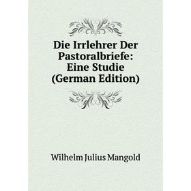 Книга Die Irrlehrer Der Pastoralbriefe: Eine Studie (German Edition). Wilhelm Julius Mangold
Книга Die Irrlehrer Der Pastoralbriefe: Eine Studie (German Edition). Wilhelm Julius Mangold