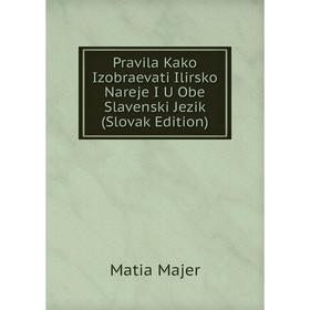 Книга Pravila Kako Izobraevati Ilirsko Nareje I U Obe Slavenski Jezik (Slovak Edition). Matia Majer
Книга Pravila Kako Izobraevati Ilirsko Nareje I U Obe Slavenski Jezik (Slovak Edition). Matia Majer