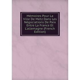 Книга Mémoires Pour La Ville De Metz Dans Les Négociations De Paix Entre La France Et L'allemagne
Книга Mémoires Pour La Ville De Metz Dans Les Négociations De Paix Entre La France Et L'allemagne