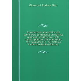 Книга Introduzione alla pratica del commercio contenente un trattato ragionato d'aritmetica, colle regole applicate alle operazioni, che riguardano le
Книга Introduzione alla pratica del commercio contenente un trattato ragionato d'aritmetica, colle regole applicate alle operazioni, che riguardano le