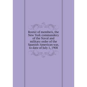 Книга Roster of members, the New York commandery of the Naval and military order of the Spanish-American war, to date of July 1, 1908
Книга Roster of members, the New York commandery of the Naval and military order of the Spanish-American war, to date of July 1, 1908