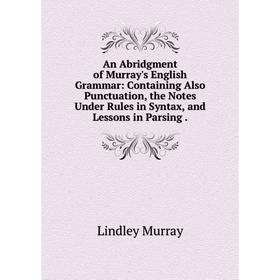 Книга An Abridgment of Murray's English Grammar: Containing Also Punctuation, the Notes Under Rules in Syntax, and Lessons in Parsing
Книга An Abridgment of Murray's English Grammar: Containing Also Punctuation, the Notes Under Rules in Syntax, and Lessons in Parsing