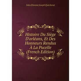 Книга Histoire Du Siège D'orléans, Et Des Honneurs Rendus À La Pucelle (French Edition)
Книга Histoire Du Siège D'orléans, Et Des Honneurs Rendus À La Pucelle (French Edition)