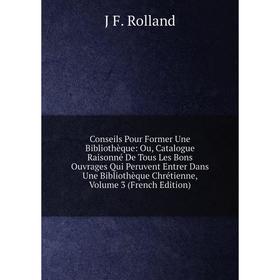 Книга Conseils Pour Former Une Bibliothèque: Ou, Catalogue Raisonné De Tous Les Bons Ouvrages Qui Peruvent Entrer Dans Une Bibliothèque Chrétienne, Vo
Книга Conseils Pour Former Une Bibliothèque: Ou, Catalogue Raisonné De Tous Les Bons Ouvrages Qui Peruvent Entrer Dans Une Bibliothèque Chrétienne, Vo