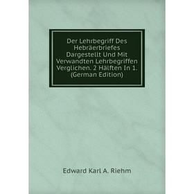 Книга Der Lehrbegriff Des Hebräerbriefes Dargestellt Und Mit Verwandten Lehrbegriffen Verglichen. 2 Hälften In 1. (German Edition)
Книга Der Lehrbegriff Des Hebräerbriefes Dargestellt Und Mit Verwandten Lehrbegriffen Verglichen. 2 Hälften In 1. (German Edition)