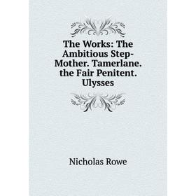 Книга The Works: The Ambitious Step-Mother. Tamerlane. the Fair Penitent. Ulysses
Книга The Works: The Ambitious Step-Mother. Tamerlane. the Fair Penitent. Ulysses