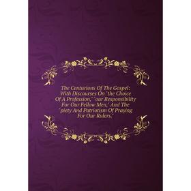 Книга The Centurions Of The Gospel: With Discourses On the Choice Of A Profession, our Responsibility For Our Fellow Men, And The piety And Patriotism
Книга The Centurions Of The Gospel: With Discourses On the Choice Of A Profession, our Responsibility For Our Fellow Men, And The piety And Patriotism