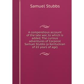Книга A compendious account of the late war, to which is added, The curious adventures of Corporal Samuel Stubbs (a Kentuckian of 65 years of age)
Книга A compendious account of the late war, to which is added, The curious adventures of Corporal Samuel Stubbs (a Kentuckian of 65 years of age)