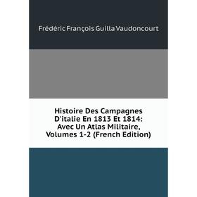 Книга Histoire Des Campagnes D'italie En 1813 Et 1814: Avec Un Atlas Militaire, Volumes 1-2 (French Edition)
Книга Histoire Des Campagnes D'italie En 1813 Et 1814: Avec Un Atlas Militaire, Volumes 1-2 (French Edition)