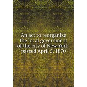 Книга An act to reorganize the local government of the city of New York: passed April 5, 1870
Книга An act to reorganize the local government of the city of New York: passed April 5, 1870