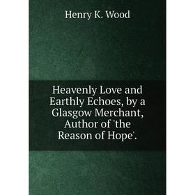 Книга Heavenly Love and Earthly Echoes, by a Glasgow Merchant, Author of 'the Reason of Hope'.
Книга Heavenly Love and Earthly Echoes, by a Glasgow Merchant, Author of 'the Reason of Hope'.