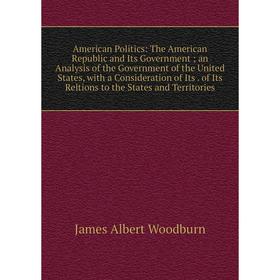 Книга American Politics: The American Republic and Its Government; an Analysis of the Government of the United States, with a Consideration of Its. of
Книга American Politics: The American Republic and Its Government; an Analysis of the Government of the United States, with a Consideration of Its. of