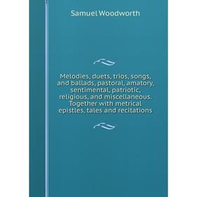 Книга Melodies, duets, trios, songs, and ballads, pastoral, amatory, sentimental, patriotic, religious, and miscellaneous Together with metrical epist
Книга Melodies, duets, trios, songs, and ballads, pastoral, amatory, sentimental, patriotic, religious, and miscellaneous Together with metrical epist