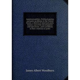 Книга American politics. Political parties and party problems in the United States; a sketch of American party history and of the development and oper
Книга American politics. Political parties and party problems in the United States; a sketch of American party history and of the development and oper