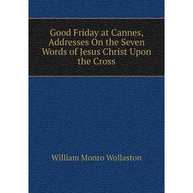 Книга Good Friday at Cannes, Addresses On the Seven Words of Jesus Christ Upon the Cross
Книга Good Friday at Cannes, Addresses On the Seven Words of Jesus Christ Upon the Cross