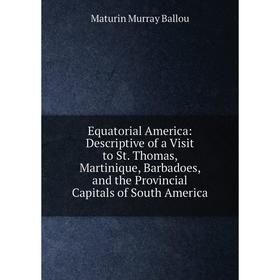 Книга Equatorial America: Descriptive of a Visit to St. Thomas, Martinique, Barbadoes, and the Provincial Capitals of South America
Книга Equatorial America: Descriptive of a Visit to St. Thomas, Martinique, Barbadoes, and the Provincial Capitals of South America