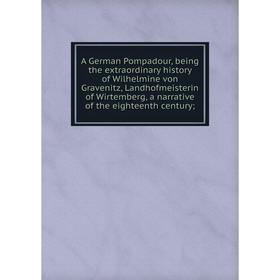 Книга A German Pompadour, being the extraordinary history of Wilhelmine von Gravenitz, Landhofmeisterin of Wirtemberg, a narrative of the eighteenth c
Книга A German Pompadour, being the extraordinary history of Wilhelmine von Gravenitz, Landhofmeisterin of Wirtemberg, a narrative of the eighteenth c