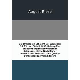 Книга Die Dreitägige Schlacht Bei Warschau, 28, 29, Und 30 Juli 1656: Beitrag Zur Brandenburgischschwedischen Kriegsgeschichte Nach Bisher Unbenutzten
Книга Die Dreitägige Schlacht Bei Warschau, 28, 29, Und 30 Juli 1656: Beitrag Zur Brandenburgischschwedischen Kriegsgeschichte Nach Bisher Unbenutzten