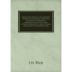 Книга Collectanea Oratoria, Or, Academic Orator: Consisting of a Diversity of Oratorical Selections, Appertaining to Every Class of Public Orations.To
Книга Collectanea Oratoria, Or, Academic Orator: Consisting of a Diversity of Oratorical Selections, Appertaining to Every Class of Public Orations.To