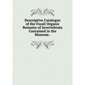 Книга Descriptive Catalogue of the Fossil Organic Remains of Invertebrata Contained in the Museum.
Книга Descriptive Catalogue of the Fossil Organic Remains of Invertebrata Contained in the Museum.