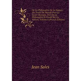 Книга De La Philosophie De La Nature: Ou Traité De Morale Pour Le Genre Humain, Tiré De La Philosophie Et Fondé Sur La Nature, Volume 6 (French Editio
Книга De La Philosophie De La Nature: Ou Traité De Morale Pour Le Genre Humain, Tiré De La Philosophie Et Fondé Sur La Nature, Volume 6 (French Editio