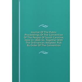 Книга Journal Of The Public Proceedings Of The Convention Of The People Of South Carolina, Held In 1860-'61. Together With The Ordinances Adopted. Pub
Книга Journal Of The Public Proceedings Of The Convention Of The People Of South Carolina, Held In 1860-'61. Together With The Ordinances Adopted. Pub