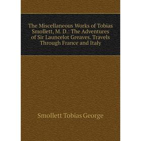 Книга The Miscellaneous Works of Tobias Smollett, M. D.: The Adventures of Sir Launcelot Greaves. Travels Through France and Italy
Книга The Miscellaneous Works of Tobias Smollett, M. D.: The Adventures of Sir Launcelot Greaves. Travels Through France and Italy