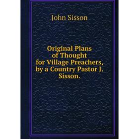Книга Original Plans of Thought for Village Preachers, by a country Pastor J Sisson
Книга Original Plans of Thought for Village Preachers, by a country Pastor J Sisson