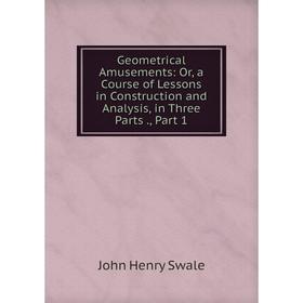 Книга Geometrical Amusements: Or, a Course of Lessons in Construction and Analysis, in Three Parts., Part 1
Книга Geometrical Amusements: Or, a Course of Lessons in Construction and Analysis, in Three Parts., Part 1