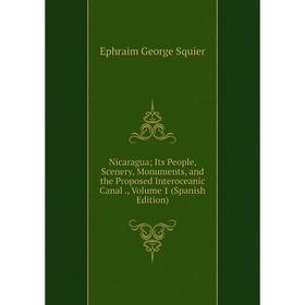 Книга Nicaragua; Its People, Scenery, Monuments, and the Proposed Interoceanic Canal, Volume 1
Книга Nicaragua; Its People, Scenery, Monuments, and the Proposed Interoceanic Canal, Volume 1