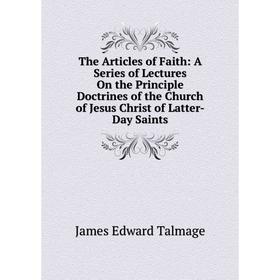 Книга The Articles of Faith: A Series of Lectures On the Principle Doctrines of the Church of Jesus Christ of Latter-Day Saints
Книга The Articles of Faith: A Series of Lectures On the Principle Doctrines of the Church of Jesus Christ of Latter-Day Saints