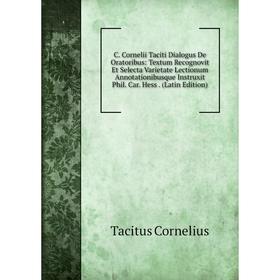 Книга C. Cornelii Taciti Dialogus De Oratoribus: Textum Recognovit Et Selecta Varietate Lectionum Annotationibusque Instruxit Phil. Car. Hess. (Latin
Книга C. Cornelii Taciti Dialogus De Oratoribus: Textum Recognovit Et Selecta Varietate Lectionum Annotationibusque Instruxit Phil. Car. Hess. (Latin