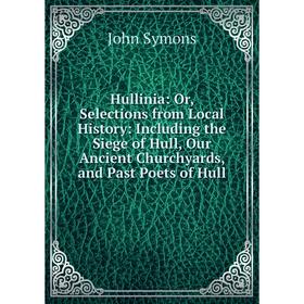 Книга Hullinia: Or, Selections from Local History: Including the Siege of Hull, Our Ancient Churchyards, and Past Poets of Hull
Книга Hullinia: Or, Selections from Local History: Including the Siege of Hull, Our Ancient Churchyards, and Past Poets of Hull