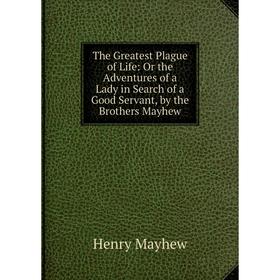 Книга The Greatest Plague of Life: Or the Adventures of a Lady in Search of a Good Servant, by the Brothers Mayhew. Henry Mayhew
Книга The Greatest Plague of Life: Or the Adventures of a Lady in Search of a Good Servant, by the Brothers Mayhew. Henry Mayhew