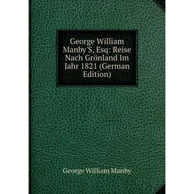 Книга George William Manby'S, Esq: Reise Nach Grönland Im Jahr 1821 (German Edition). George William Manby
Книга George William Manby'S, Esq: Reise Nach Grönland Im Jahr 1821 (German Edition). George William Manby