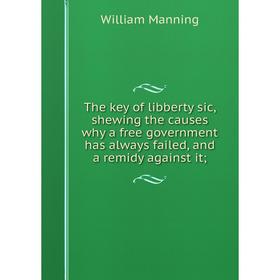 Книга The key of libberty sic, shewing the causes why a free government has always failed, and a remidy against it;. William Manning
Книга The key of libberty sic, shewing the causes why a free government has always failed, and a remidy against it;. William Manning