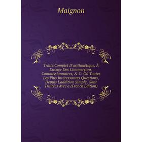 Книга Traité Complet D'arithmétique, À L'usage Des Commerçans, Commissionnaires, C: Où Toutes Les Plus Intéressantes Questions, Depuis L'addition Si
Книга Traité Complet D'arithmétique, À L'usage Des Commerçans, Commissionnaires, C: Où Toutes Les Plus Intéressantes Questions, Depuis L'addition Si
